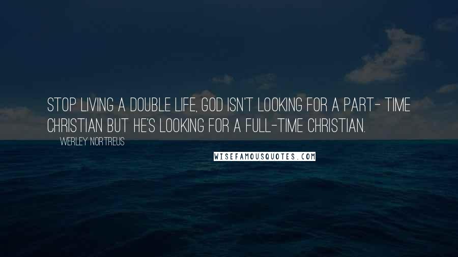 Werley Nortreus Quotes: Stop living a double life, God isn't looking for a part- time christian but he's looking for a full-time Christian.