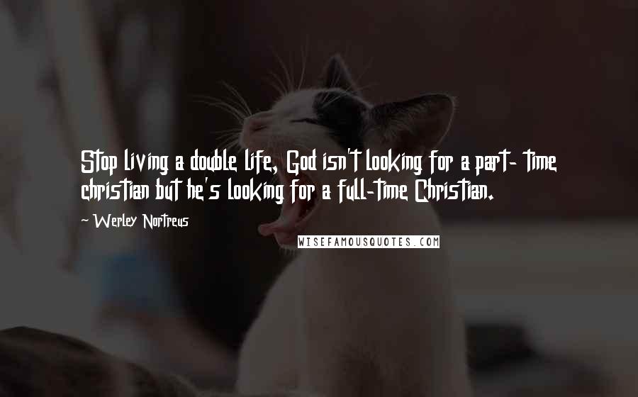 Werley Nortreus Quotes: Stop living a double life, God isn't looking for a part- time christian but he's looking for a full-time Christian.