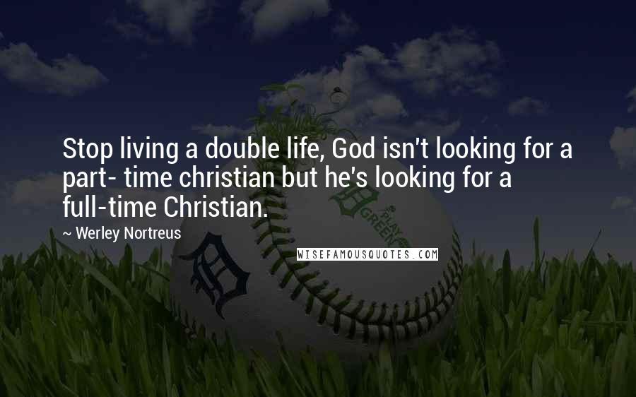 Werley Nortreus Quotes: Stop living a double life, God isn't looking for a part- time christian but he's looking for a full-time Christian.