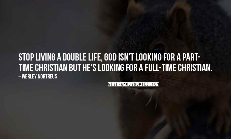 Werley Nortreus Quotes: Stop living a double life, God isn't looking for a part- time christian but he's looking for a full-time Christian.