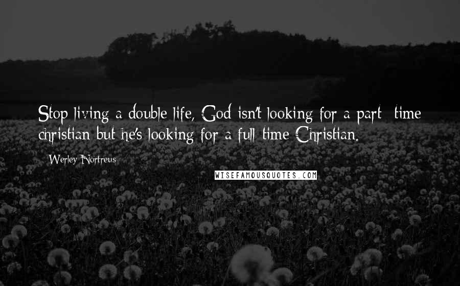 Werley Nortreus Quotes: Stop living a double life, God isn't looking for a part- time christian but he's looking for a full-time Christian.