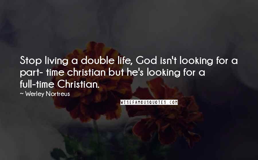 Werley Nortreus Quotes: Stop living a double life, God isn't looking for a part- time christian but he's looking for a full-time Christian.