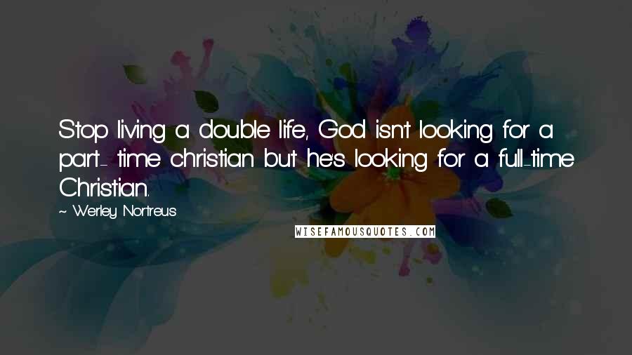 Werley Nortreus Quotes: Stop living a double life, God isn't looking for a part- time christian but he's looking for a full-time Christian.