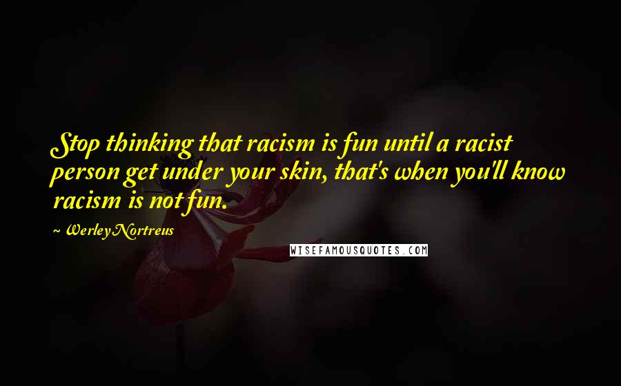 Werley Nortreus Quotes: Stop thinking that racism is fun until a racist person get under your skin, that's when you'll know racism is not fun.