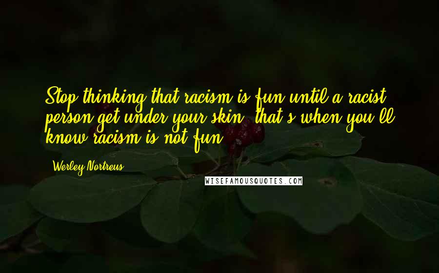 Werley Nortreus Quotes: Stop thinking that racism is fun until a racist person get under your skin, that's when you'll know racism is not fun.