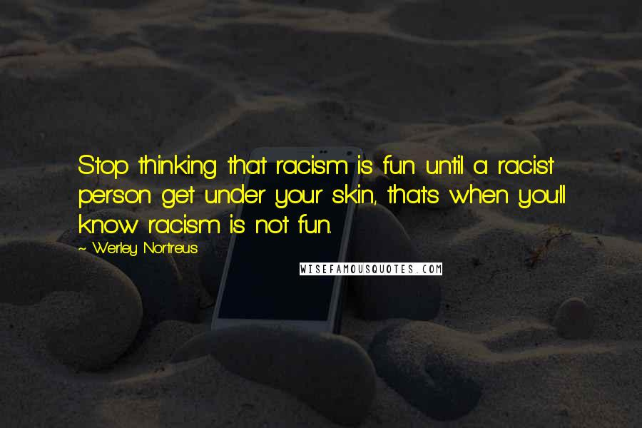 Werley Nortreus Quotes: Stop thinking that racism is fun until a racist person get under your skin, that's when you'll know racism is not fun.