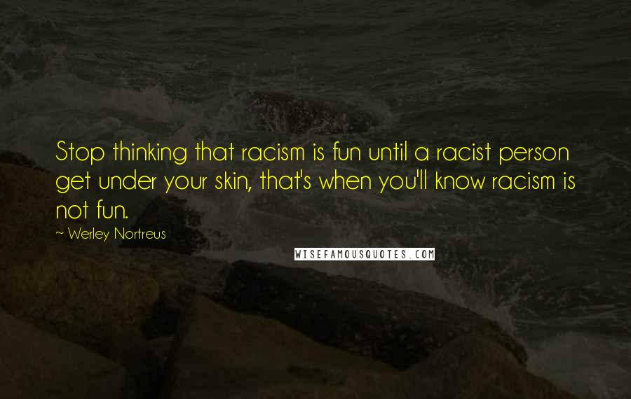 Werley Nortreus Quotes: Stop thinking that racism is fun until a racist person get under your skin, that's when you'll know racism is not fun.