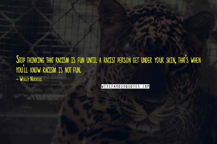 Werley Nortreus Quotes: Stop thinking that racism is fun until a racist person get under your skin, that's when you'll know racism is not fun.