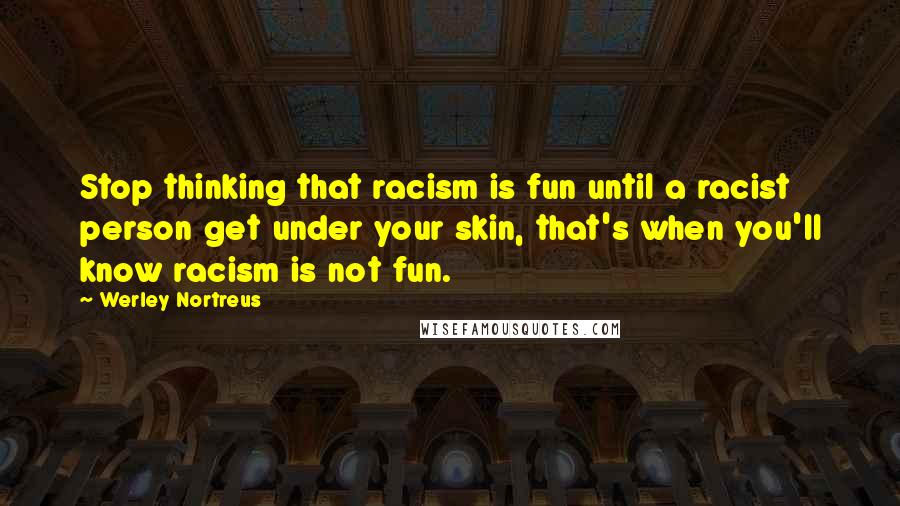 Werley Nortreus Quotes: Stop thinking that racism is fun until a racist person get under your skin, that's when you'll know racism is not fun.