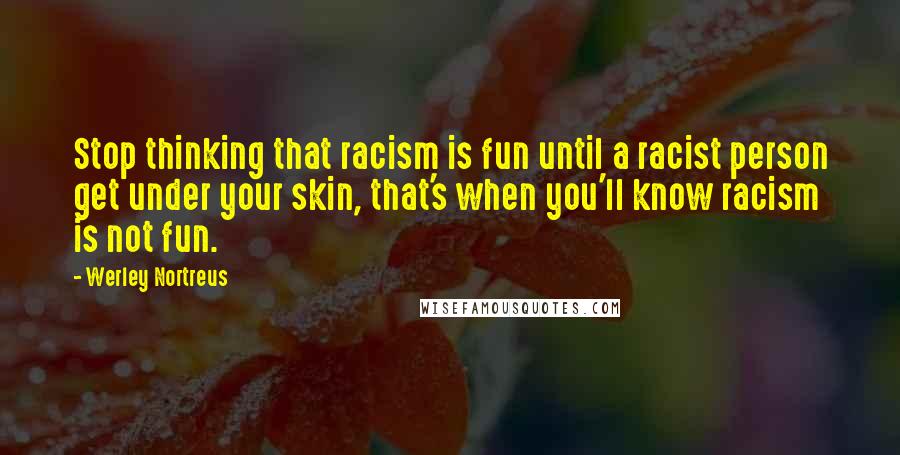Werley Nortreus Quotes: Stop thinking that racism is fun until a racist person get under your skin, that's when you'll know racism is not fun.