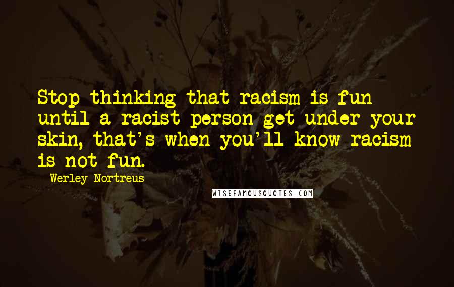 Werley Nortreus Quotes: Stop thinking that racism is fun until a racist person get under your skin, that's when you'll know racism is not fun.