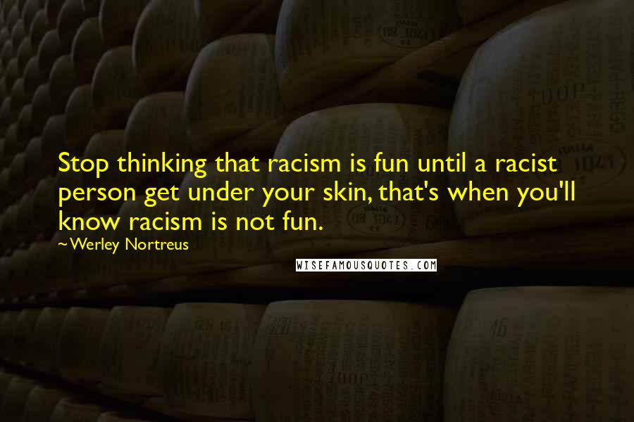 Werley Nortreus Quotes: Stop thinking that racism is fun until a racist person get under your skin, that's when you'll know racism is not fun.