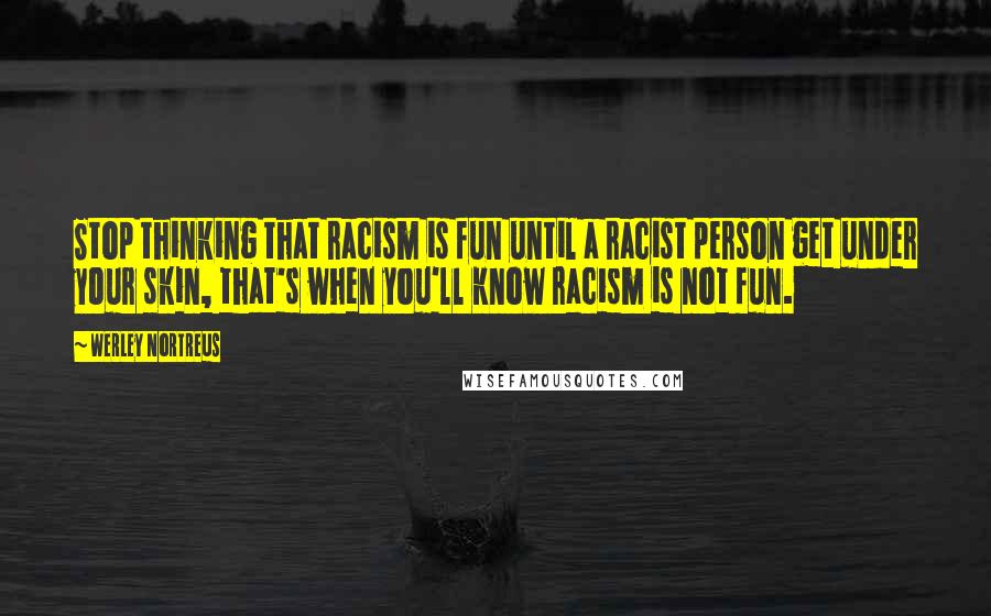 Werley Nortreus Quotes: Stop thinking that racism is fun until a racist person get under your skin, that's when you'll know racism is not fun.