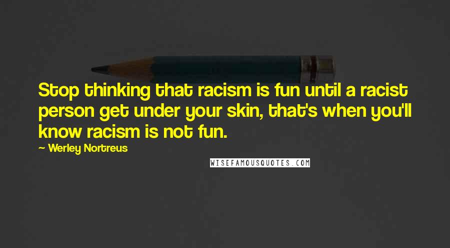 Werley Nortreus Quotes: Stop thinking that racism is fun until a racist person get under your skin, that's when you'll know racism is not fun.