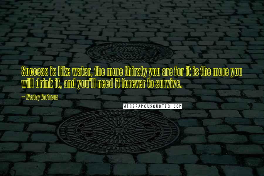 Werley Nortreus Quotes: Success is like water, the more thirsty you are for it is the more you will drink it, and you'll need it forever to survive.