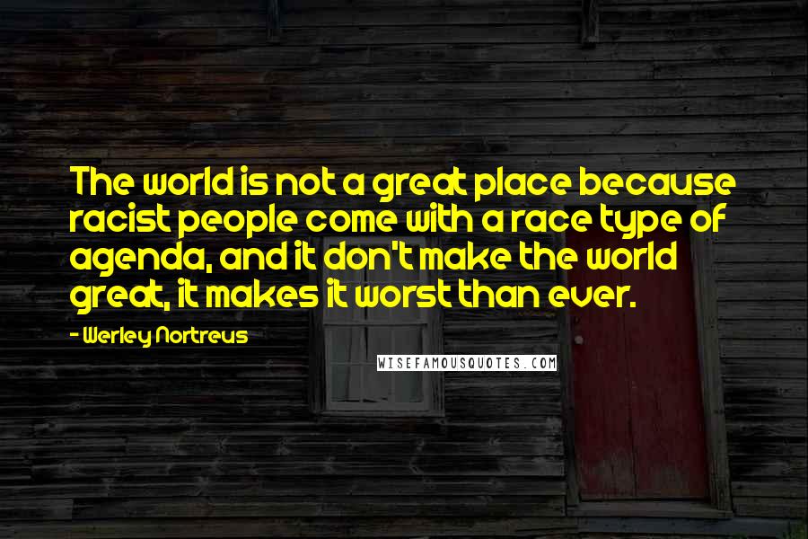Werley Nortreus Quotes: The world is not a great place because racist people come with a race type of agenda, and it don't make the world great, it makes it worst than ever.