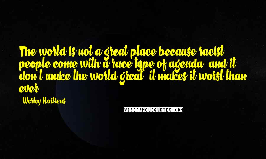 Werley Nortreus Quotes: The world is not a great place because racist people come with a race type of agenda, and it don't make the world great, it makes it worst than ever.