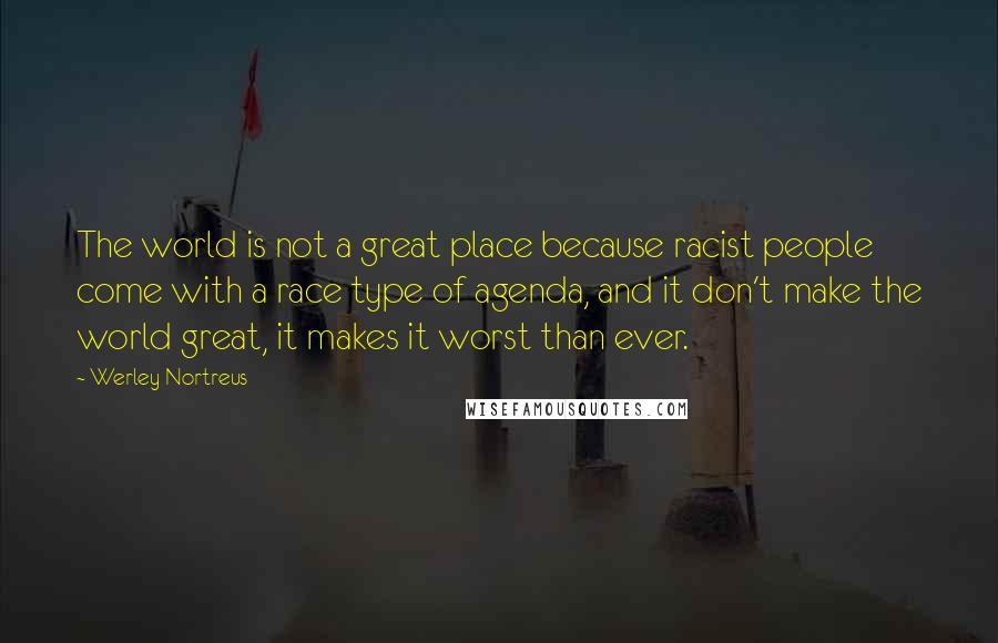 Werley Nortreus Quotes: The world is not a great place because racist people come with a race type of agenda, and it don't make the world great, it makes it worst than ever.