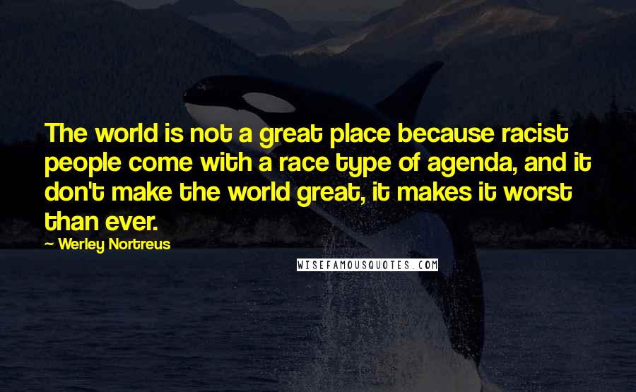 Werley Nortreus Quotes: The world is not a great place because racist people come with a race type of agenda, and it don't make the world great, it makes it worst than ever.