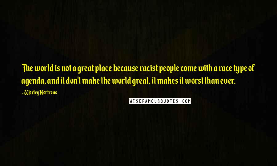 Werley Nortreus Quotes: The world is not a great place because racist people come with a race type of agenda, and it don't make the world great, it makes it worst than ever.