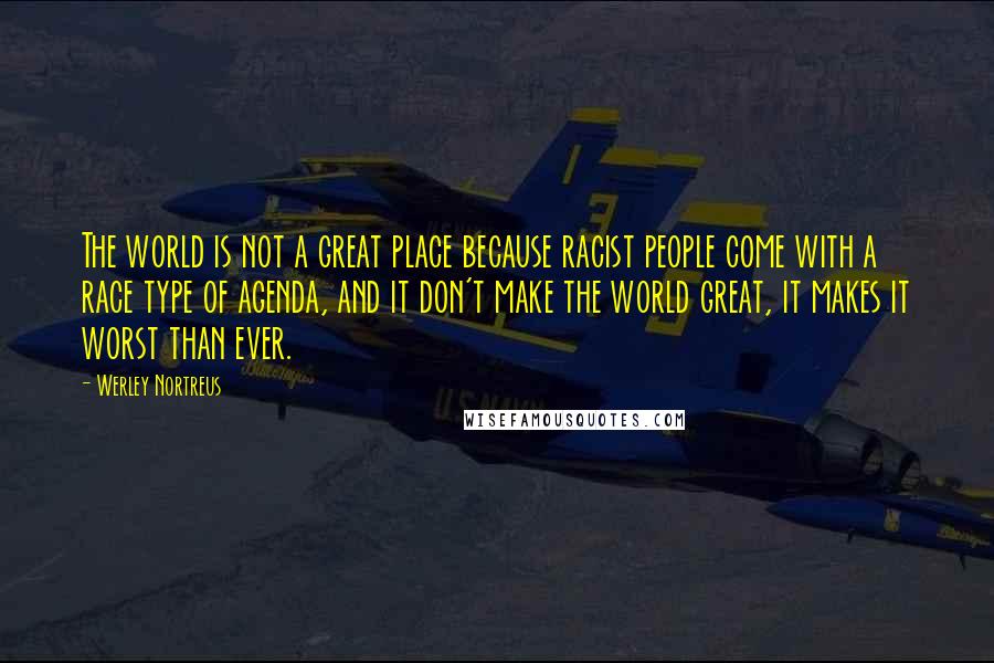 Werley Nortreus Quotes: The world is not a great place because racist people come with a race type of agenda, and it don't make the world great, it makes it worst than ever.