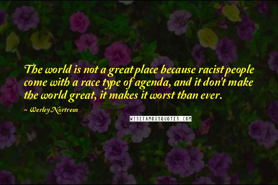 Werley Nortreus Quotes: The world is not a great place because racist people come with a race type of agenda, and it don't make the world great, it makes it worst than ever.