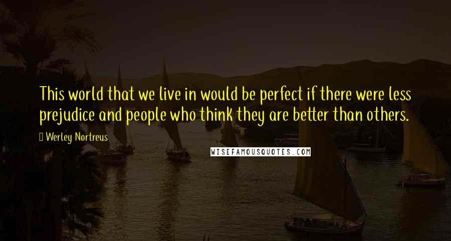 Werley Nortreus Quotes: This world that we live in would be perfect if there were less prejudice and people who think they are better than others.