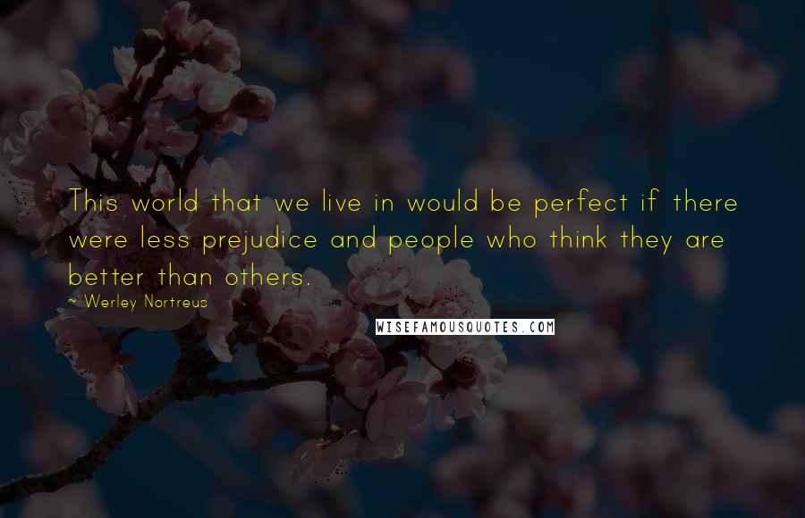 Werley Nortreus Quotes: This world that we live in would be perfect if there were less prejudice and people who think they are better than others.