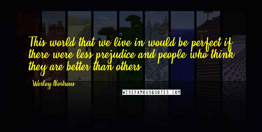 Werley Nortreus Quotes: This world that we live in would be perfect if there were less prejudice and people who think they are better than others.