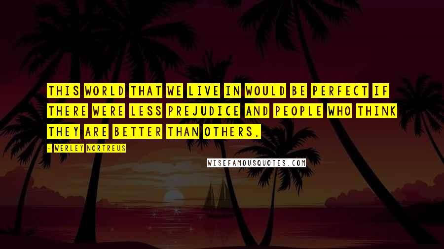 Werley Nortreus Quotes: This world that we live in would be perfect if there were less prejudice and people who think they are better than others.