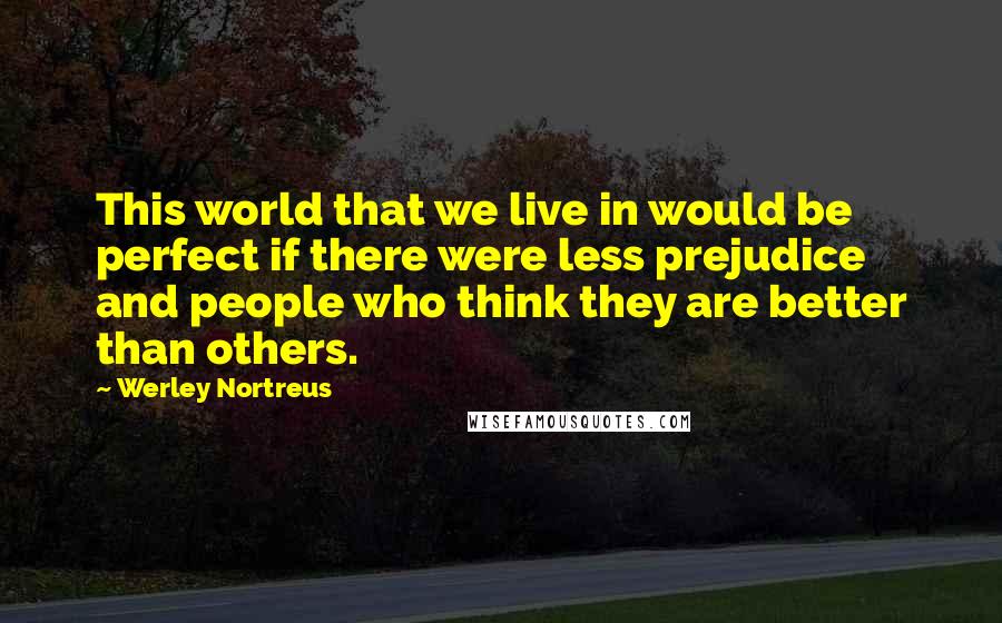 Werley Nortreus Quotes: This world that we live in would be perfect if there were less prejudice and people who think they are better than others.