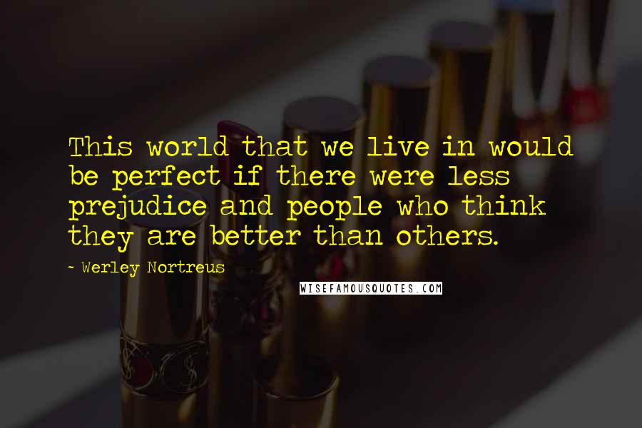 Werley Nortreus Quotes: This world that we live in would be perfect if there were less prejudice and people who think they are better than others.