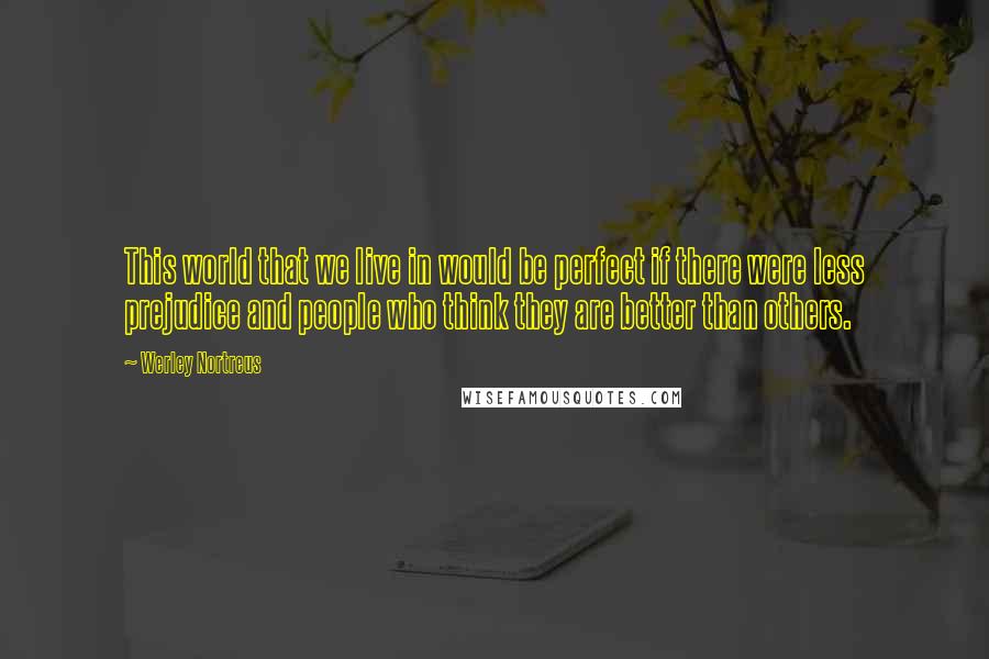 Werley Nortreus Quotes: This world that we live in would be perfect if there were less prejudice and people who think they are better than others.