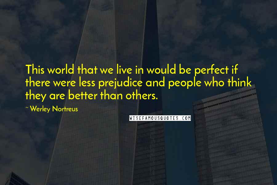 Werley Nortreus Quotes: This world that we live in would be perfect if there were less prejudice and people who think they are better than others.