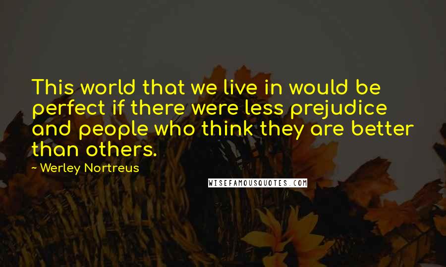 Werley Nortreus Quotes: This world that we live in would be perfect if there were less prejudice and people who think they are better than others.