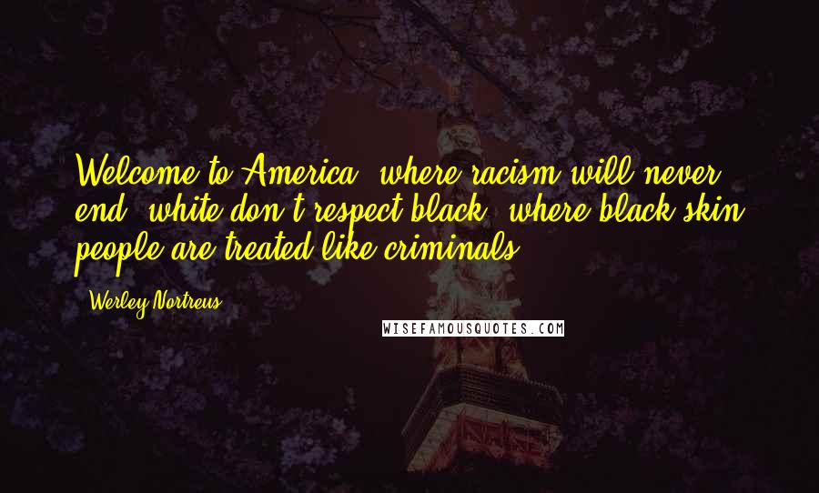 Werley Nortreus Quotes: Welcome to America, where racism will never end, white don't respect black, where black skin people are treated like criminals.