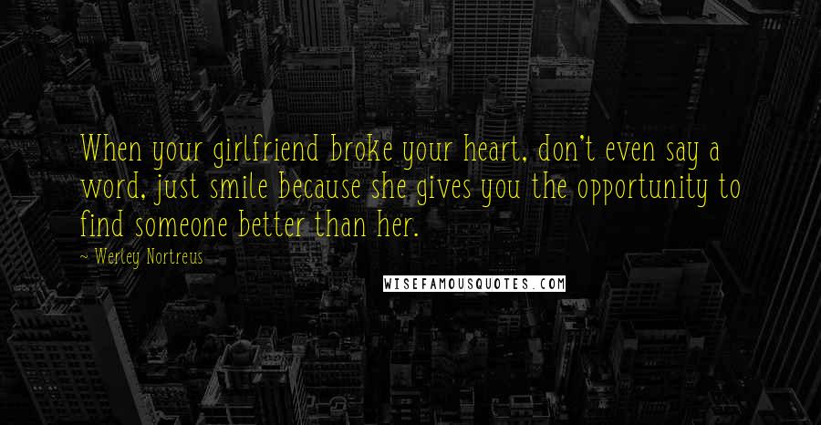 Werley Nortreus Quotes: When your girlfriend broke your heart, don't even say a word, just smile because she gives you the opportunity to find someone better than her.