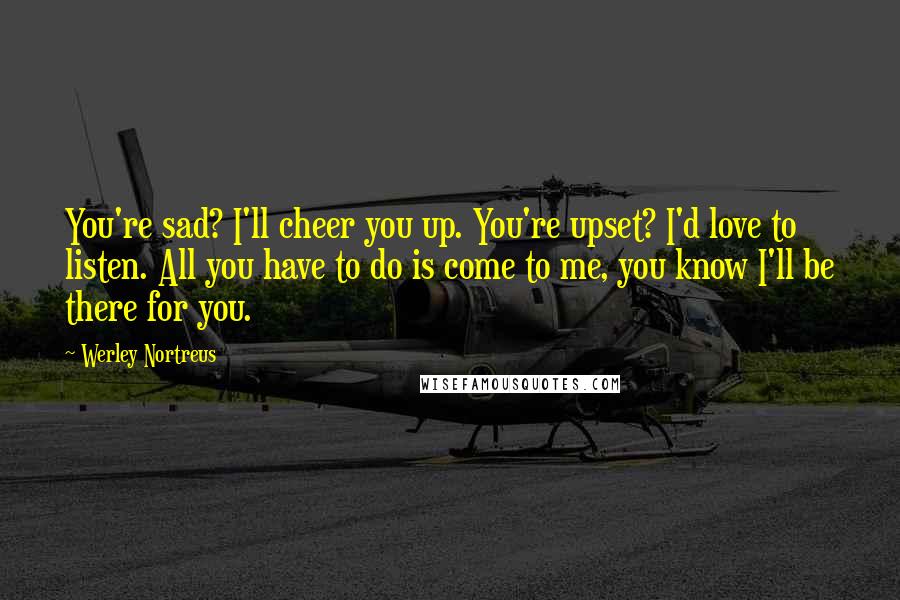 Werley Nortreus Quotes: You're sad? I'll cheer you up. You're upset? I'd love to listen. All you have to do is come to me, you know I'll be there for you.