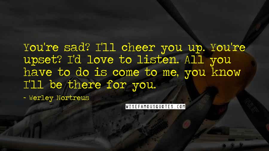 Werley Nortreus Quotes: You're sad? I'll cheer you up. You're upset? I'd love to listen. All you have to do is come to me, you know I'll be there for you.