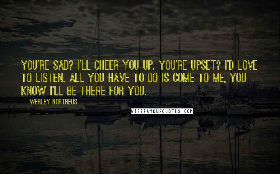 Werley Nortreus Quotes: You're sad? I'll cheer you up. You're upset? I'd love to listen. All you have to do is come to me, you know I'll be there for you.