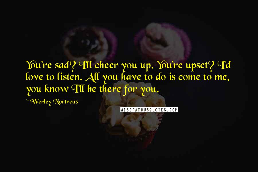 Werley Nortreus Quotes: You're sad? I'll cheer you up. You're upset? I'd love to listen. All you have to do is come to me, you know I'll be there for you.