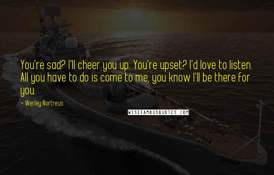 Werley Nortreus Quotes: You're sad? I'll cheer you up. You're upset? I'd love to listen. All you have to do is come to me, you know I'll be there for you.