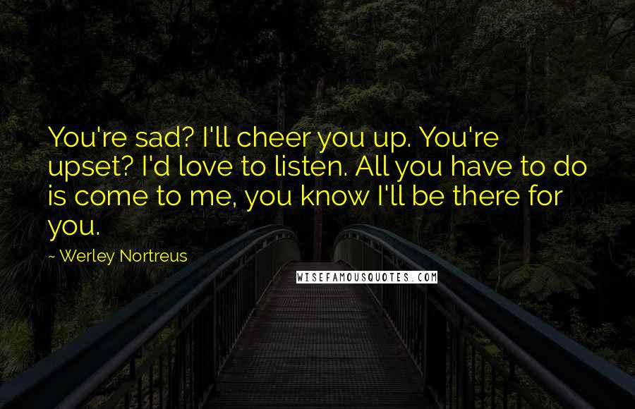 Werley Nortreus Quotes: You're sad? I'll cheer you up. You're upset? I'd love to listen. All you have to do is come to me, you know I'll be there for you.