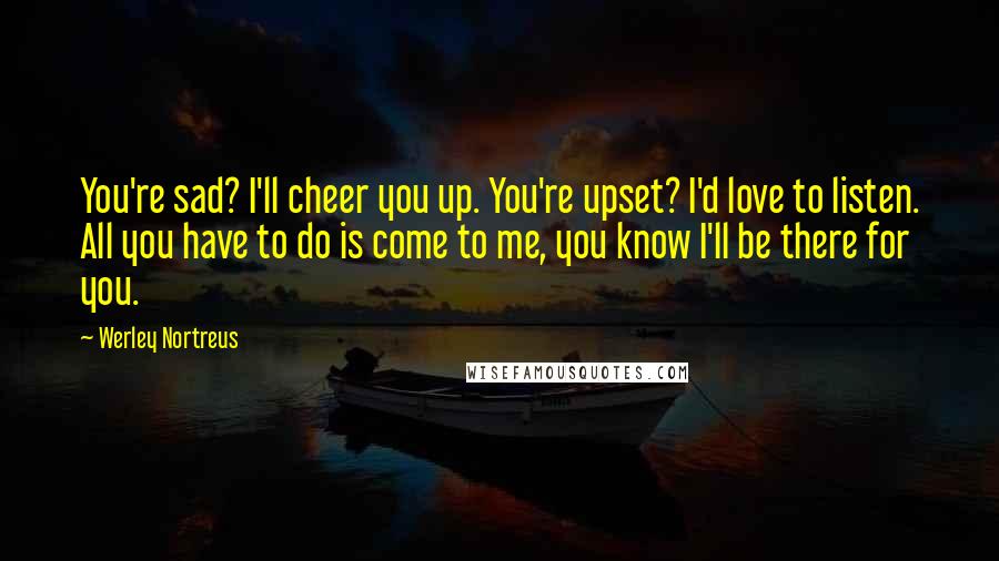 Werley Nortreus Quotes: You're sad? I'll cheer you up. You're upset? I'd love to listen. All you have to do is come to me, you know I'll be there for you.