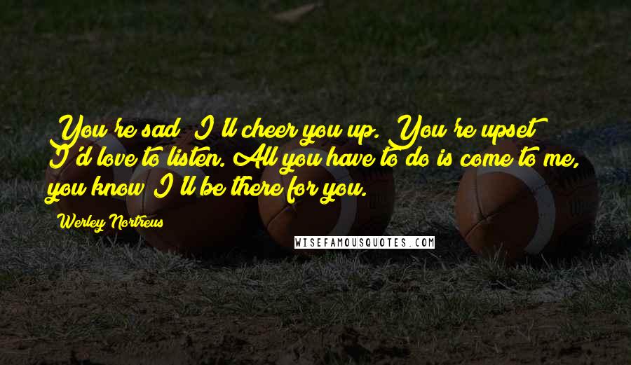 Werley Nortreus Quotes: You're sad? I'll cheer you up. You're upset? I'd love to listen. All you have to do is come to me, you know I'll be there for you.