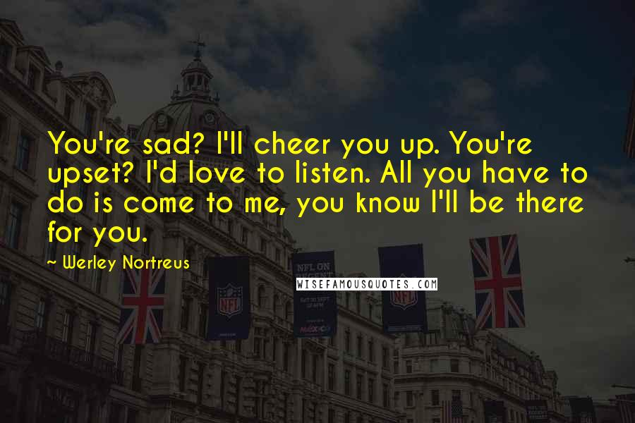 Werley Nortreus Quotes: You're sad? I'll cheer you up. You're upset? I'd love to listen. All you have to do is come to me, you know I'll be there for you.