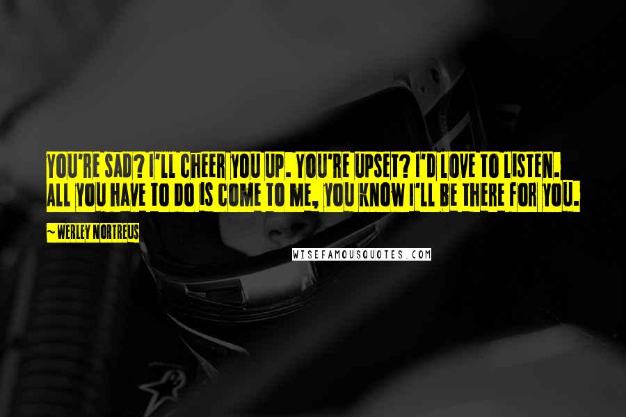 Werley Nortreus Quotes: You're sad? I'll cheer you up. You're upset? I'd love to listen. All you have to do is come to me, you know I'll be there for you.
