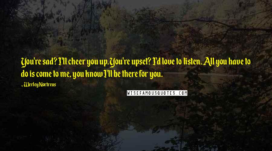 Werley Nortreus Quotes: You're sad? I'll cheer you up. You're upset? I'd love to listen. All you have to do is come to me, you know I'll be there for you.