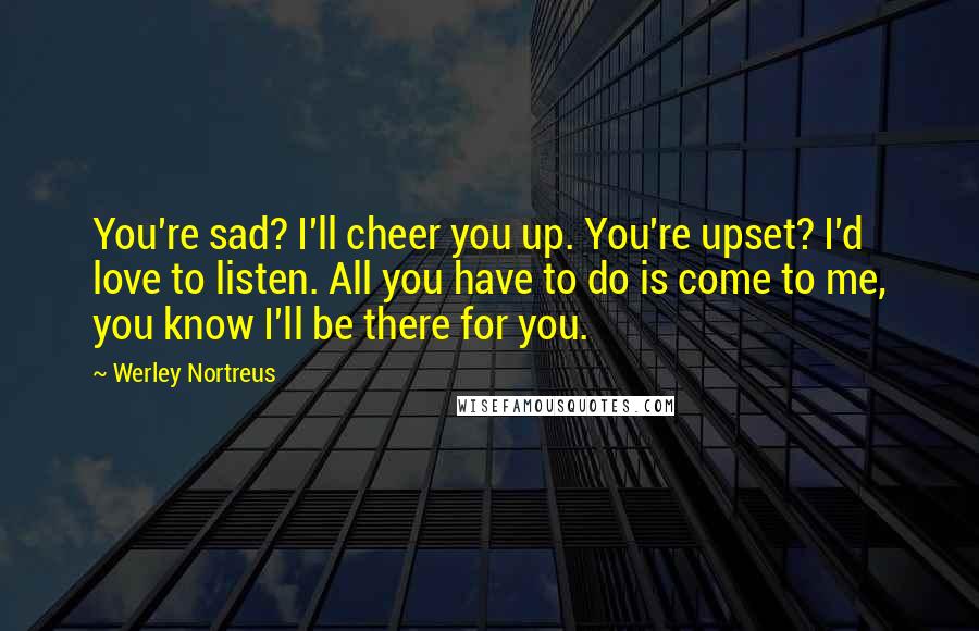 Werley Nortreus Quotes: You're sad? I'll cheer you up. You're upset? I'd love to listen. All you have to do is come to me, you know I'll be there for you.