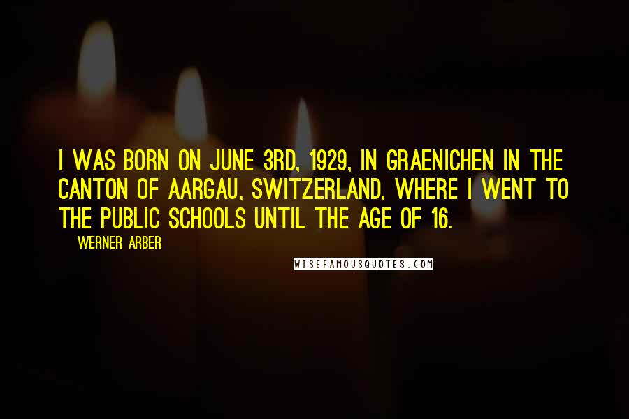 Werner Arber Quotes: I was born on June 3rd, 1929, in Graenichen in the Canton of Aargau, Switzerland, where I went to the public schools until the age of 16.